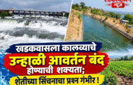 खडकवासला कालव्याचे उन्हाळी आवर्तन बंद होण्याची शक्यता; शेतीच्या सिंचनाचा प्रश्न गंभीर!